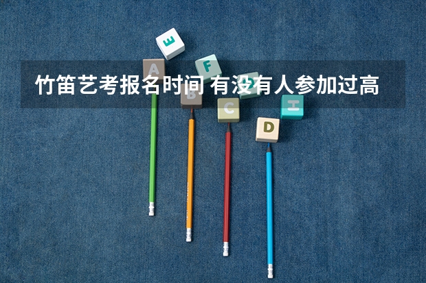 竹笛艺考报名时间 有没有人参加过高考的竹笛艺考?我想知道艺考对竹笛生的要求和都需要