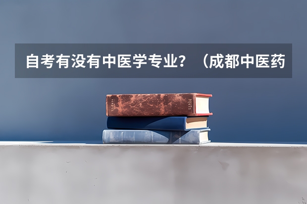 自考有没有中医学专业?(成都中医药大学第四轮学科评估结果)