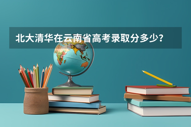 北大清华在云南省高考录取分多少?