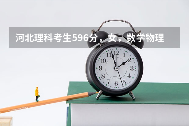 河北理科考生596分，女，数学物理不太好，相对英语还行，不知道该如何报志愿，如何选专业，