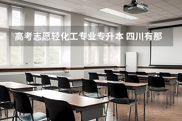 高考志愿轻化工专业专升本 四川有那些可以专升本的学校