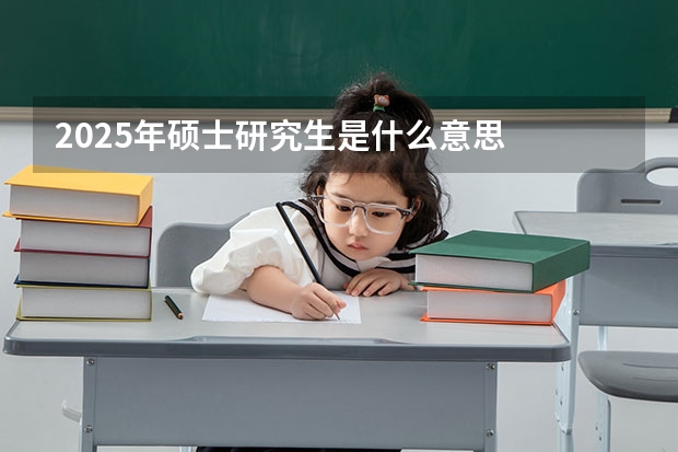 2025年硕士研究生是什么意思