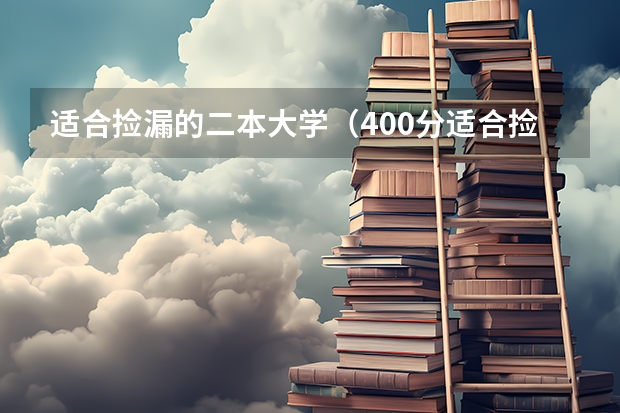 适合捡漏的二本大学（400分适合捡漏的二本大学 容易捡漏的二本大学）
