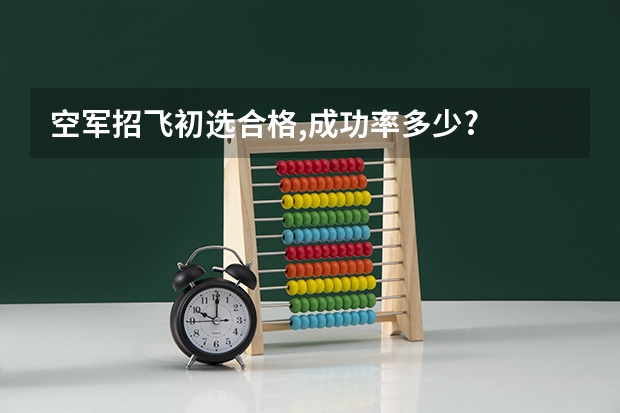 空军招飞初选合格,成功率多少?