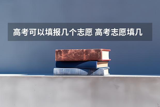 高考可以填报几个志愿 高考志愿填几个学校几个专业