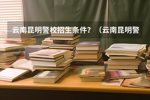 云南昆明警校招生条件？（云南昆明警校招生条件？）