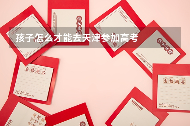 孩子怎么才能去天津参加高考