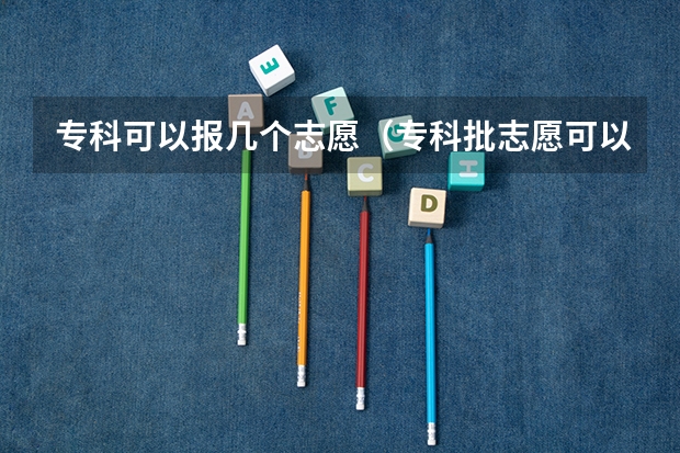 专科可以报几个志愿（专科批志愿可以报几个学校）