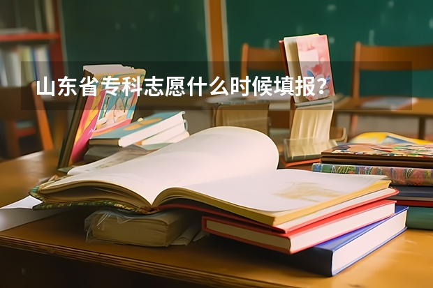 山东省专科志愿什么时候填报？
