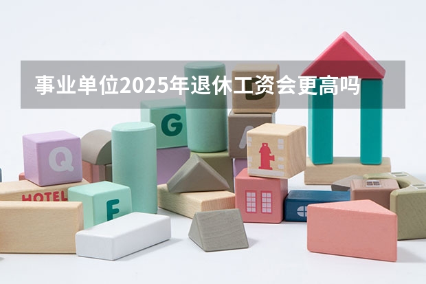 事业单位2025年退休工资会更高吗？能达到多少？