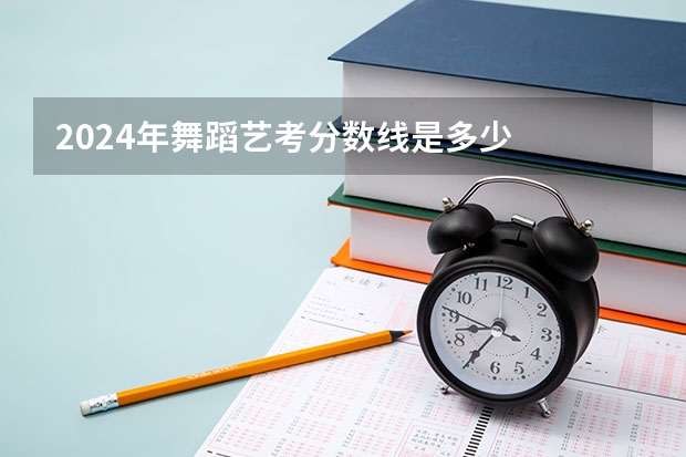 2024年舞蹈艺考分数线是多少