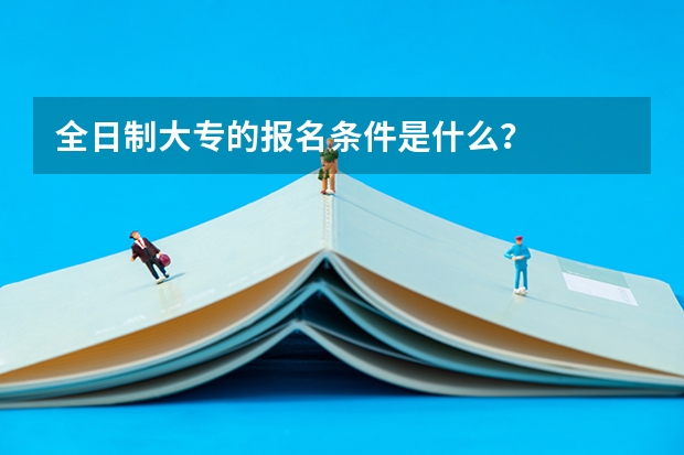全日制大专的报名条件是什么？