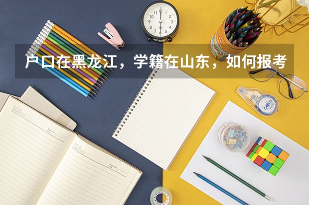 户口在黑龙江，学籍在山东，如何报考山东高考？