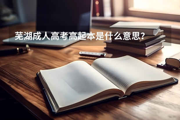 芜湖成人高考高起本是什么意思？
