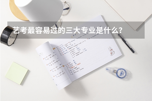 艺考最容易过的三大专业是什么？