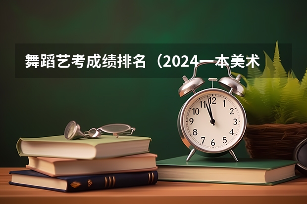 舞蹈艺考成绩排名（2024一本美术生大学排名及分数线）