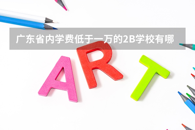 广东省内学费低于一万的2B学校有哪些？