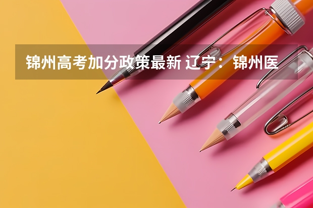 锦州高考加分政策最新 辽宁：锦州医科大学招生章程