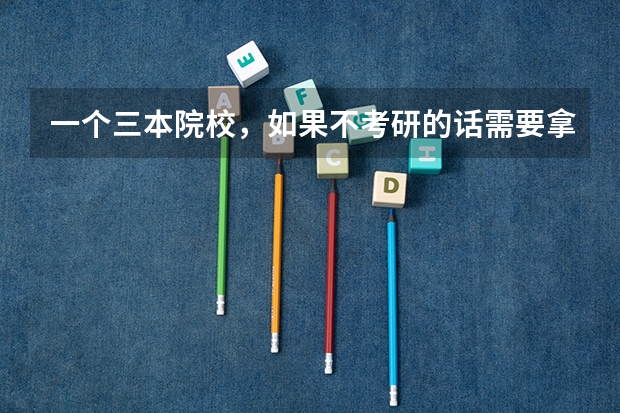一个三本院校，如果不考研的话需要拿哪些证，如果考研，需要拿哪些证？