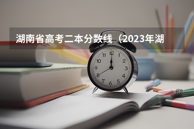 湖南省高考二本分数线（2023年湖南高考二本分数线）