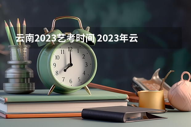 云南2023艺考时间 2023年云南艺术专业考生统考考试时间及考试说明