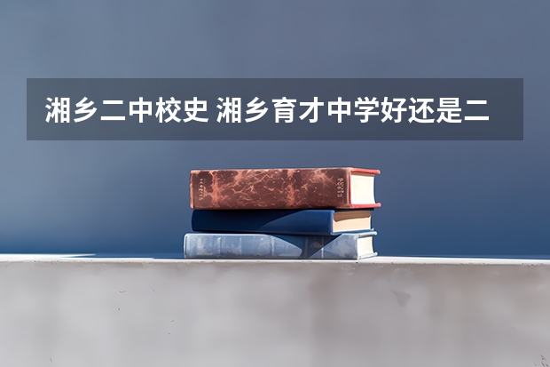 湘乡二中校史 湘乡育才中学好还是二中的实验班好