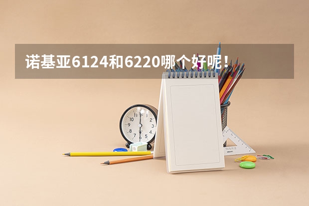 诺基亚6124和6220哪个好呢！请高手分析下，性价和功能！还有实用性能！在汕头市的价格是多少！好的加分！