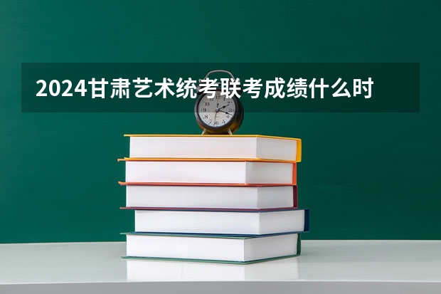 2024甘肃艺术统考/联考成绩什么时候出来