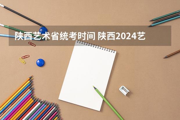 陕西艺术省统考时间 陕西2024艺术类专业统考报名时间
