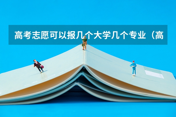 高考志愿可以报几个大学几个专业（高考志愿能填几个学校和专业）