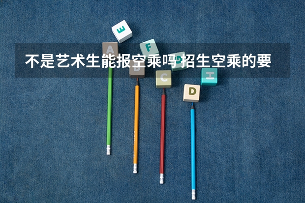 不是艺术生能报空乘吗 招生空乘的要求有哪些
