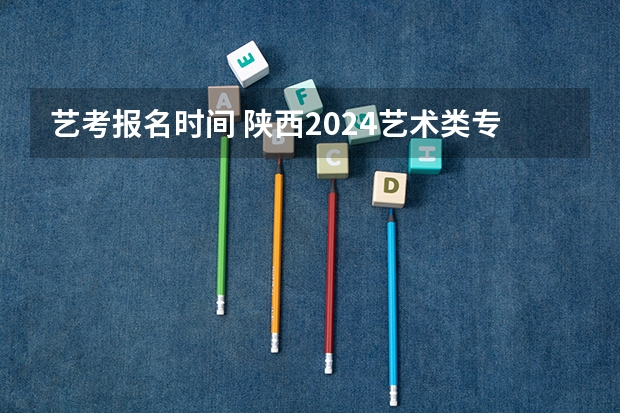 艺考报名时间 陕西2024艺术类专业统考报名时间