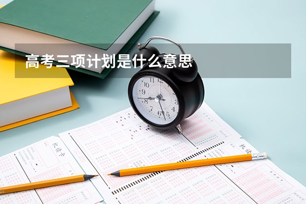 高考三项计划是什么意思