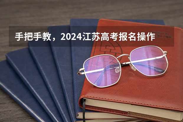 手把手教，2024江苏高考报名操作流程图解！（2024云南高考报名时间）