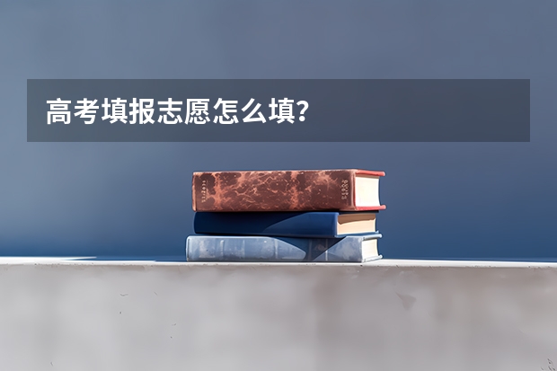 高考填报志愿怎么填？
