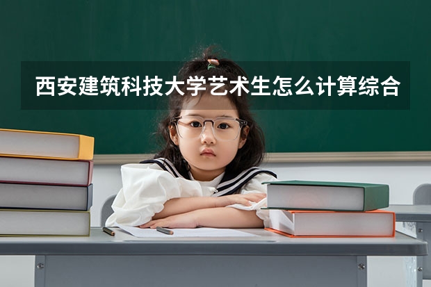 西安建筑科技大学艺术生怎么计算综合分？