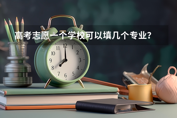 高考志愿一个学校可以填几个专业？ 志愿填报每个学校可以报几个专业