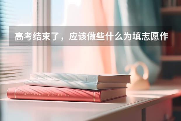 高考结束了，应该做些什么为填志愿作准备