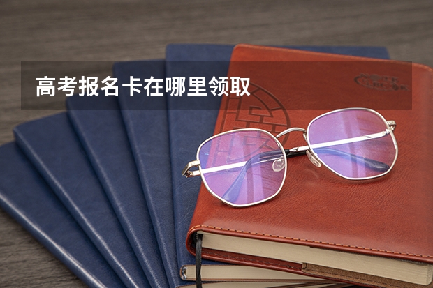 高考报名卡在哪里领取