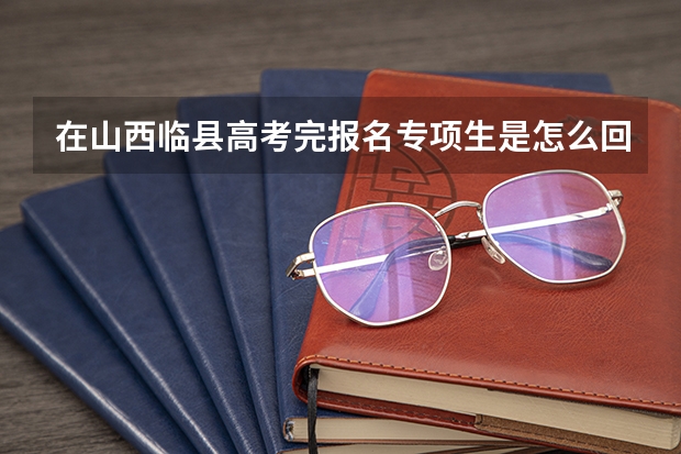 在山西临县高考完报名专项生是怎么回事