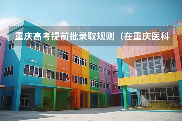 重庆高考提前批录取规则（在重庆医科大学读二本的临床医学，能不能在大学期间转为临床儿科）