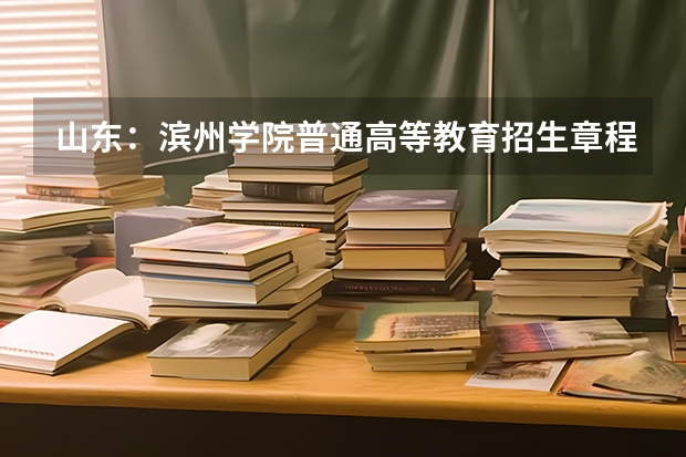 山东：滨州学院普通高等教育招生章程（山东春季高考可以报考的公办学校）