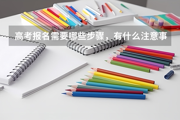 高考报名需要哪些步骤，有什么注意事项吗？