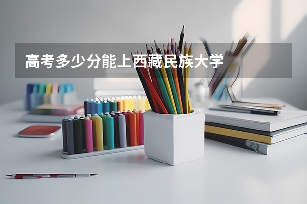 高考多少分能上西藏民族大学