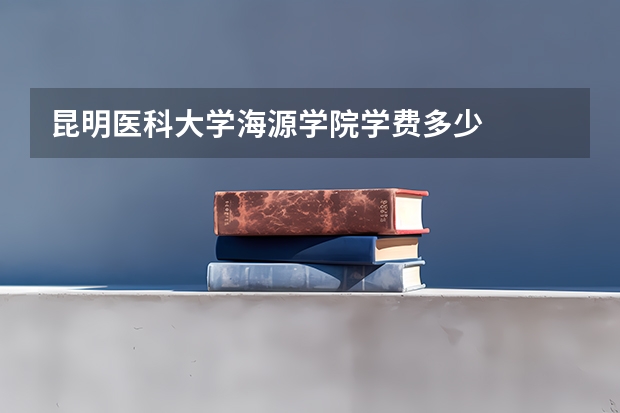 昆明医科大学海源学院学费多少