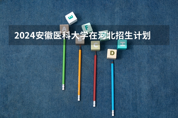 2024安徽医科大学在河北招生计划表