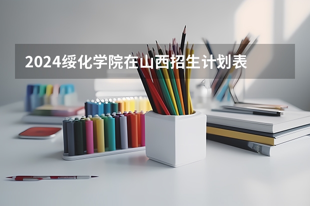 2024绥化学院在山西招生计划表