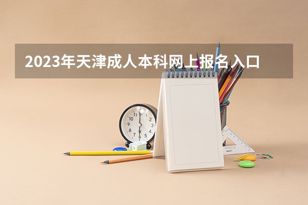 2023年天津成人本科网上报名入口及系统网址？（天津高考报名截止时间2023）