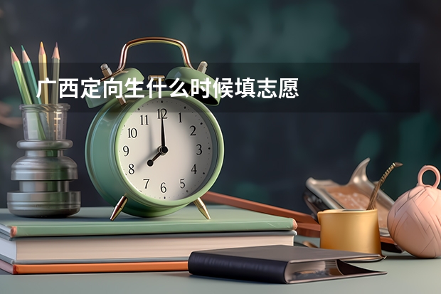 广西定向生什么时候填志愿