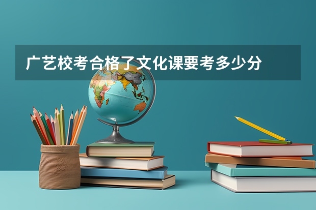 广艺校考合格了文化课要考多少分